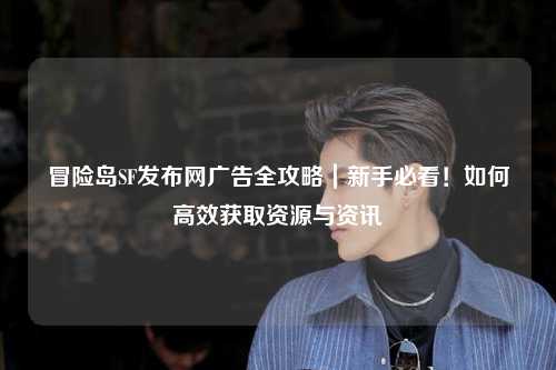 冒险岛SF发布网广告全攻略｜新手必看！如何高效获取资源与资讯