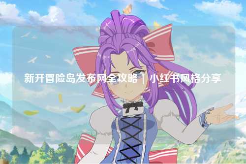 新开冒险岛发布网全攻略 | 小红书风格分享