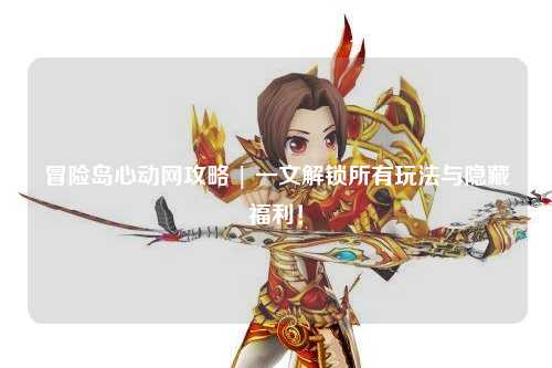 冒险岛心动网攻略 | 一文解锁所有玩法与隐藏福利!
