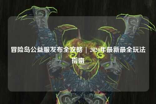 冒险岛公益服发布全攻略 | 2024年最新最全玩法指南