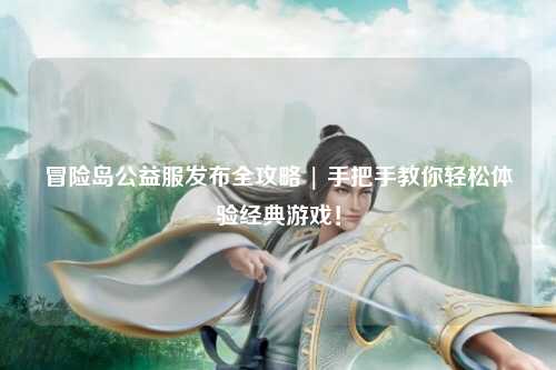 冒险岛公益服发布全攻略 | 手把手教你轻松体验经典游戏!