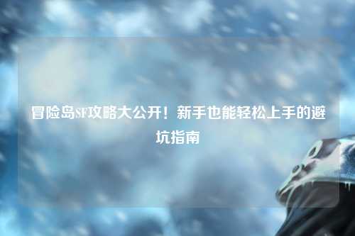 冒险岛SF攻略大公开!新手也能轻松上手的避坑指南
