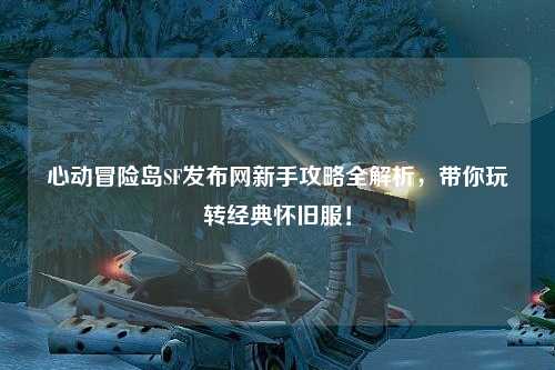 心动冒险岛SF发布网新手攻略全解析，带你玩转经典怀旧服！