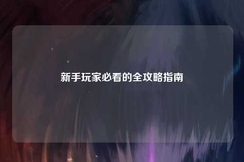 新手玩家必看的全攻略指南