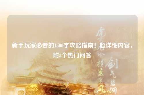 新手玩家必看的1500字攻略指南!超详细内容,附3个热门问答