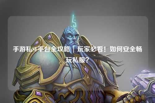 手游私SF平台全攻略 | 玩家必看!如何安全畅玩私服?