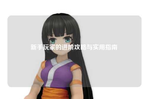 新手玩家的进阶攻略与实用指南