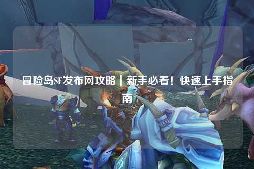 冒险岛SF发布网攻略|新手必看!快速上手指南