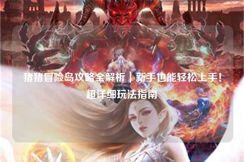 猪猪冒险岛攻略全解析|新手也能轻松上手!超详细玩法指南✨