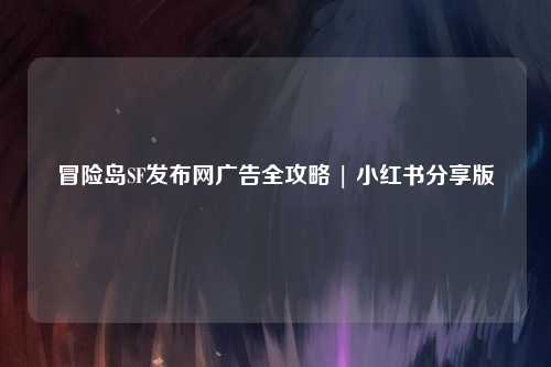 冒险岛SF发布网广告全攻略 | 小红书分享版