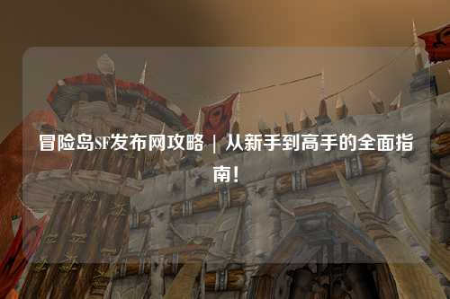 冒险岛SF发布网攻略 | 从新手到高手的全面指南！