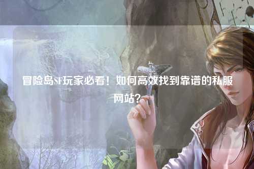 冒险岛SF玩家必看！如何高效找到靠谱的私服网站？