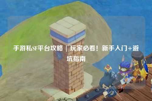 手游私SF平台攻略 | 玩家必看!新手入门+避坑指南