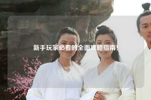 新手玩家必看的全面攻略指南!