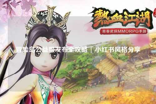 冒险岛公益服发布全攻略 | 小红书风格分享