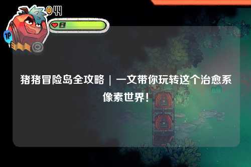 猪猪冒险岛全攻略 | 一文带你玩转这个治愈系像素世界!