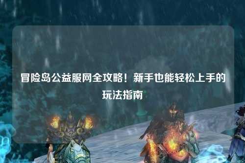 冒险岛公益服网全攻略！新手也能轻松上手的玩法指南