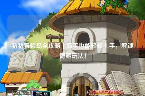 猪猪冒险岛全攻略|新手也能轻松上手,解锁隐藏玩法!