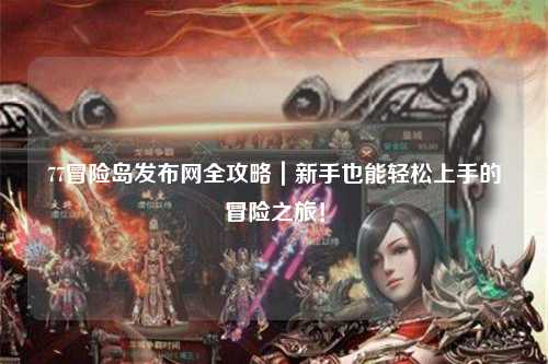 77冒险岛发布网全攻略｜新手也能轻松上手的冒险之旅！