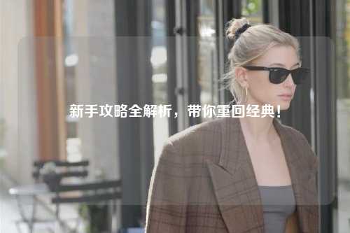 新手攻略全解析，带你重回经典！