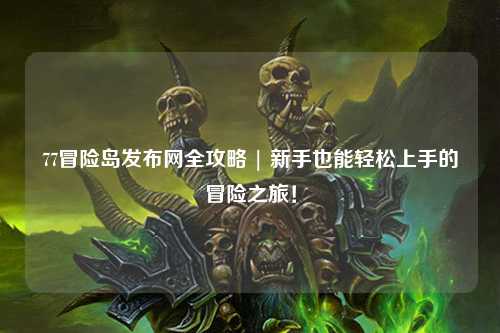 77冒险岛发布网全攻略 | 新手也能轻松上手的冒险之旅!