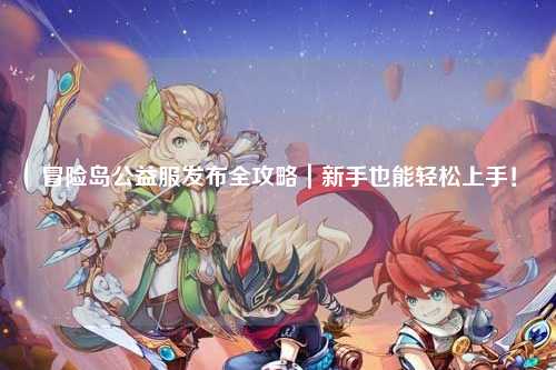 冒险岛公益服发布全攻略｜新手也能轻松上手！