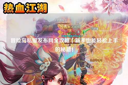 冒险岛私服发布网全攻略｜新手也能轻松上手的秘籍！