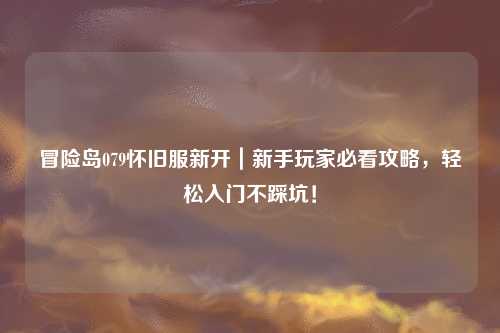 冒险岛079怀旧服新开｜新手玩家必看攻略，轻松入门不踩坑！