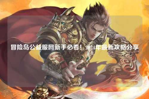 冒险岛公益服网新手必看!2024年最新攻略分享