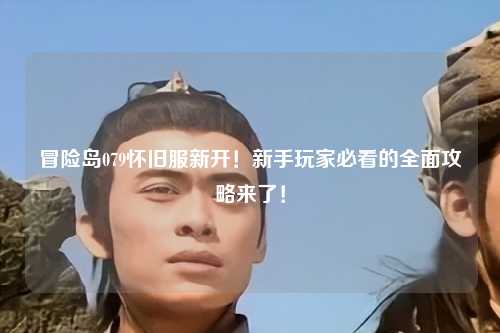 冒险岛079怀旧服新开!新手玩家必看的全面攻略来了!