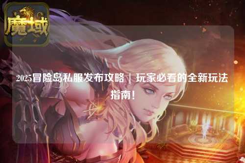 2025冒险岛私服发布攻略 | 玩家必看的全新玩法指南！