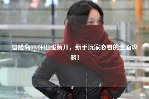 冒险岛079怀旧服新开,新手玩家必看的全面攻略!