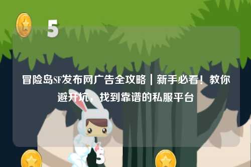 冒险岛SF发布网广告全攻略｜新手必看！教你避开坑，找到靠谱的私服平台