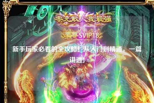 新手玩家必看的全攻略！从入门到精通，一篇讲透！