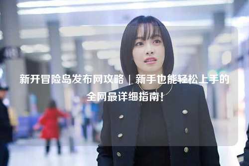 新开冒险岛发布网攻略 | 新手也能轻松上手的全网最详细指南!