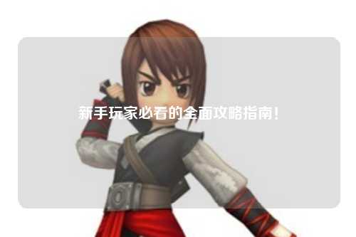 新手玩家必看的全面攻略指南!