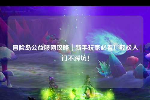 冒险岛公益服网攻略｜新手玩家必看！轻松入门不踩坑！
