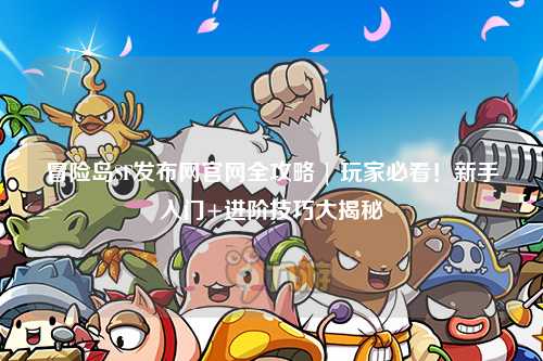 冒险岛SF发布网官网全攻略 | 玩家必看!新手入门+进阶技巧大揭秘✨