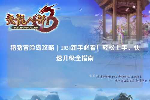 猪猪冒险岛攻略 | 2024新手必看！轻松上手、快速升级全指南✨