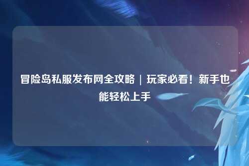 冒险岛私服发布网全攻略 | 玩家必看!新手也能轻松上手