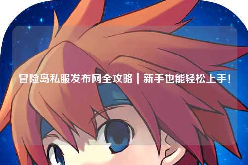 冒险岛私服发布网全攻略|新手也能轻松上手!