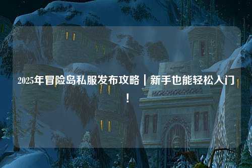 2025年冒险岛私服发布攻略|新手也能轻松入门!