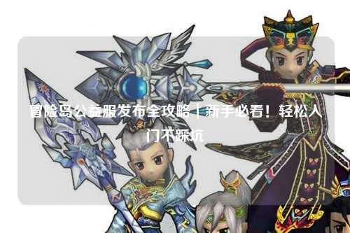冒险岛公益服发布全攻略｜新手必看！轻松入门不踩坑