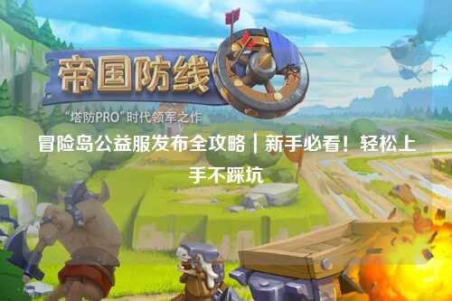 冒险岛公益服发布全攻略|新手必看!轻松上手不踩坑