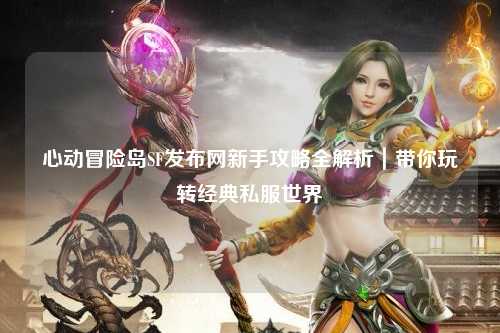 心动冒险岛SF发布网新手攻略全解析|带你玩转经典私服世界