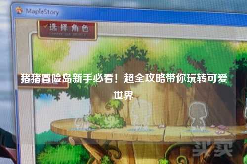 猪猪冒险岛新手必看!超全攻略带你玩转可爱世界✨