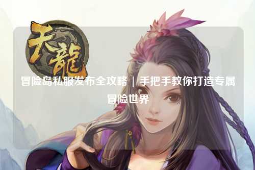 冒险岛私服发布全攻略 | 手把手教你打造专属冒险世界