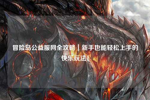 冒险岛公益服网全攻略|新手也能轻松上手的快乐玩法!