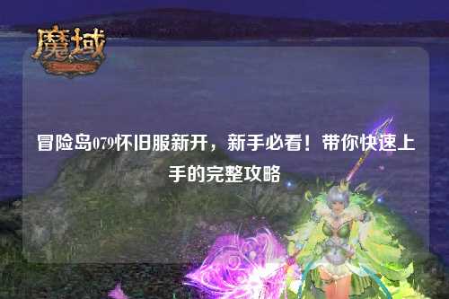 冒险岛079怀旧服新开,新手必看!带你快速上手的完整攻略