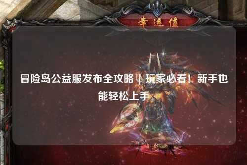 冒险岛公益服发布全攻略 | 玩家必看！新手也能轻松上手